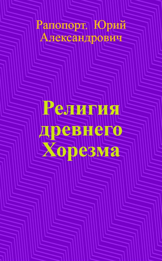 Религия древнего Хорезма : Науч. докл., представл. в качестве дис. на соиск. учен. степ. д-ра ист. наук : (07.00.07)