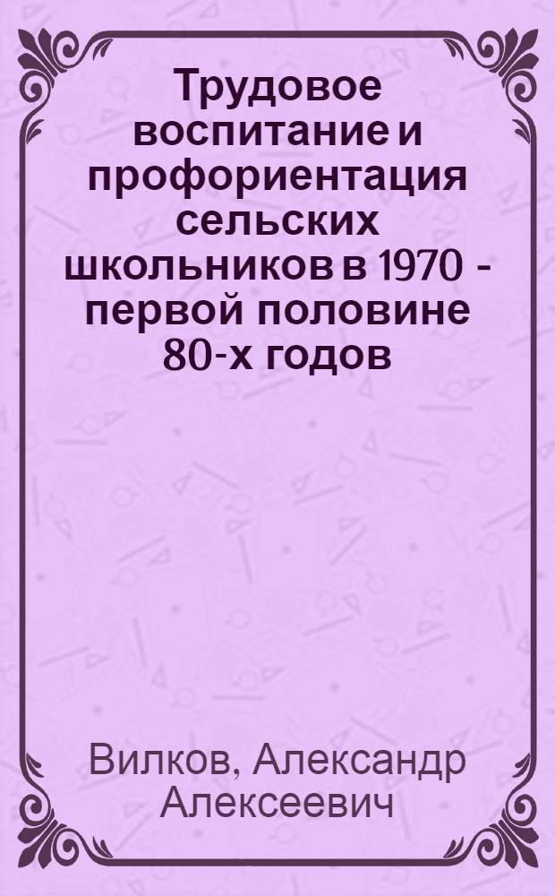 Трудовое воспитание и профориентация сельских школьников в 1970 - первой половине 80-х годов : (На материалах парт. и обществ. орг. областей Ниж. Поволжья) : Автореф. дис. на соиск. учен. степ. канд. ист. наук : (07.00.01)
