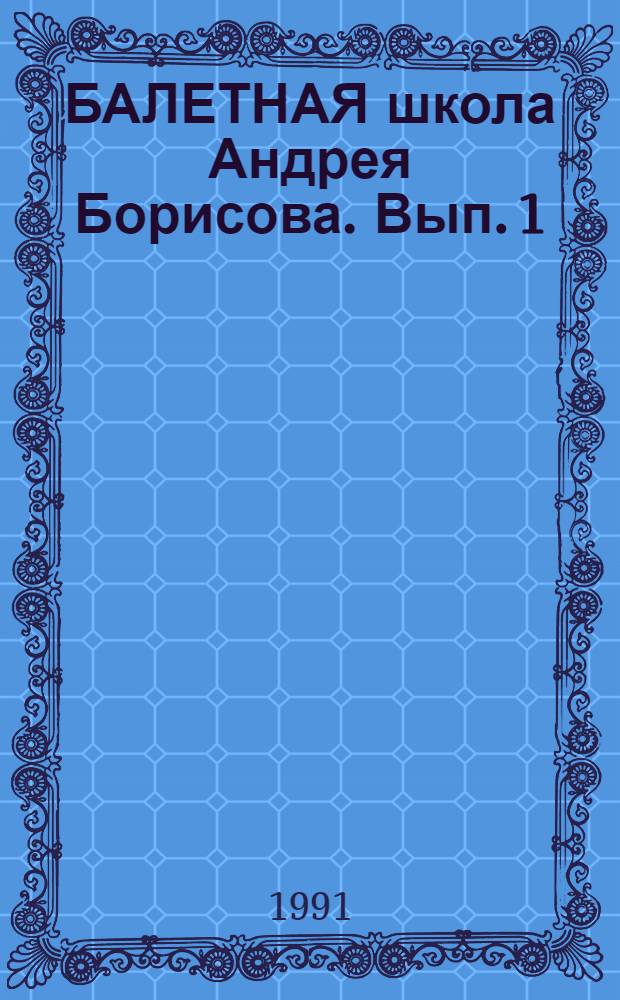 БАЛЕТНАЯ школа Андрея Борисова. Вып. 1 : Комплекс коррегирующих и развивающих упражнений. Определение внешних данных при отборе учащихся в балетную школу. Страничка истории. Страничка теории