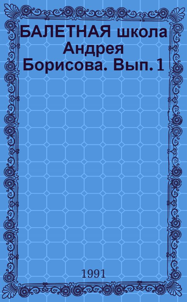 БАЛЕТНАЯ школа Андрея Борисова. Вып. 1 : Комплекс коррегирующих и развивающих упражнений. Определение внешних данных при отборе учащихся в балетную школу. Страничка истории. Страничка теории