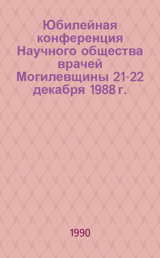 Юбилейная конференция Научного общества врачей Могилевщины [21-22 декабря 1988 г.] : Тез. докл. [В 2 ч.]. Ч. 2