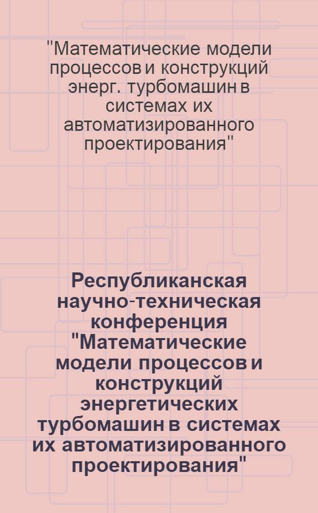 Республиканская научно-техническая конференция "Математические модели процессов и конструкций энергетических турбомашин в системах их автоматизированного проектирования", 1-3 сент. 1982 г., Готвальд : (Тез. докл.)