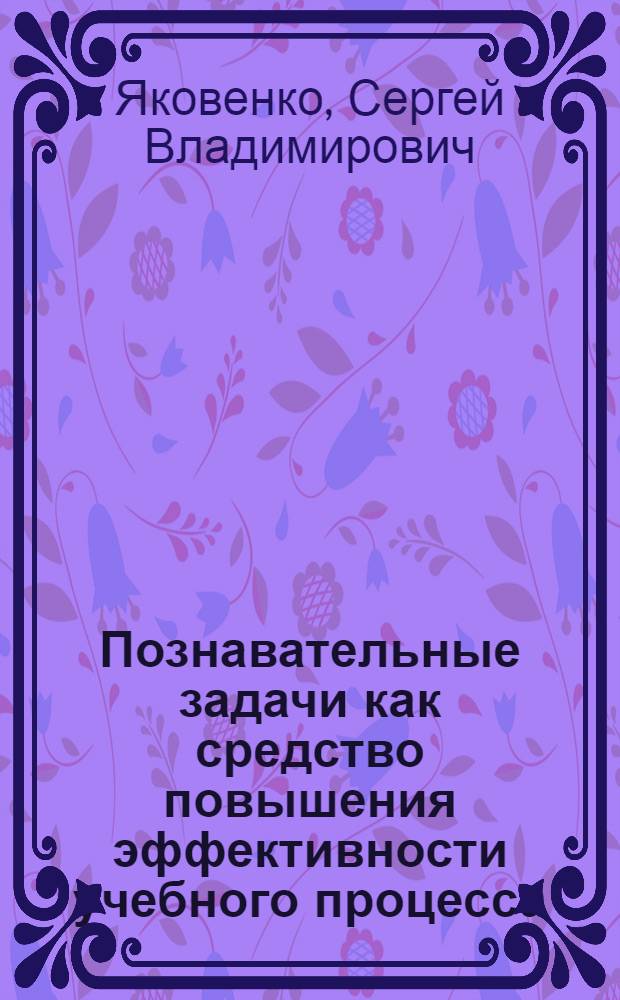 Познавательные задачи как средство повышения эффективности учебного процесса : (На материале дисциплин естеств.-мат. цикла) : Автореф. дис. на соиск. учен. степ. канд. пед. наук : (13.00.01)