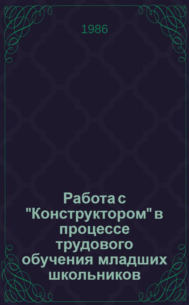 Работа с "Конструктором" в процессе трудового обучения младших школьников (I-IV) : Метод. рекомендации