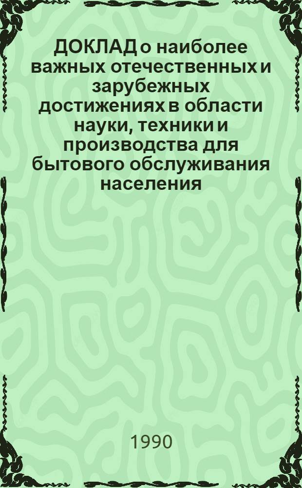 ДОКЛАД о наиболее важных отечественных и зарубежных достижениях в области науки, техники и производства для бытового обслуживания населения.. : [В 8 ч.]. ... за 1989 г. Ч. 8 : Общеотраслевые вопросы