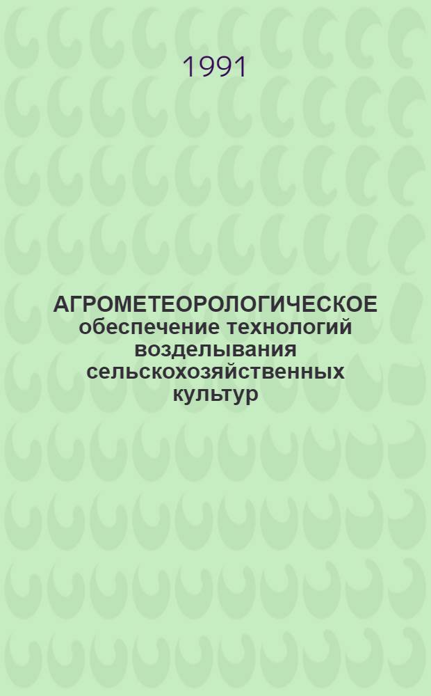 АГРОМЕТЕОРОЛОГИЧЕСКОЕ обеспечение технологий возделывания сельскохозяйственных культур : Сб. ст.