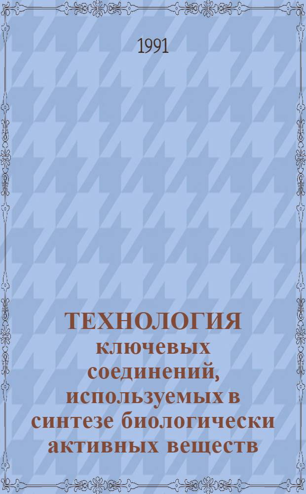ТЕХНОЛОГИЯ ключевых соединений, используемых в синтезе биологически активных веществ : Тез. докл. конф. 10-12 окт. 1991 г