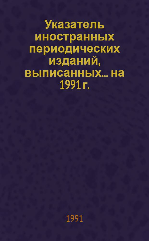 Указатель иностранных периодических изданий, выписанных... ... на 1991 г.