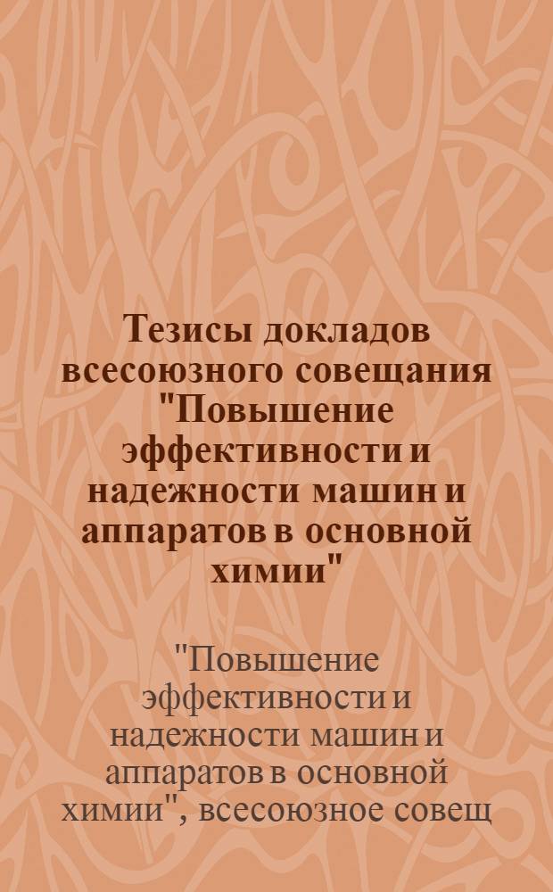 Тезисы докладов всесоюзного совещания "Повышение эффективности и надежности машин и аппаратов в основной химии" : Секция 1 "Надежность машин и агрегатов хим. пр-в". Секция 3 "Интенсификация теплообмен. оборуд.". Секция 4 "Интенсификация сушил. оборуд.". Секция 7 "Интенсификация оборуд. для процессов регуляции"