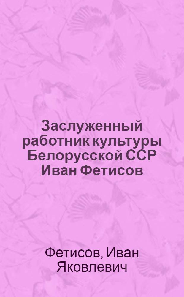 Заслуженный работник культуры Белорусской ССР Иван Фетисов : Каталог-альбом