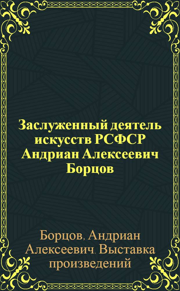 Заслуженный деятель искусств РСФСР Андриан Алексеевич Борцов : Керамика, живопись, рисунок, акварель : Кат.выст