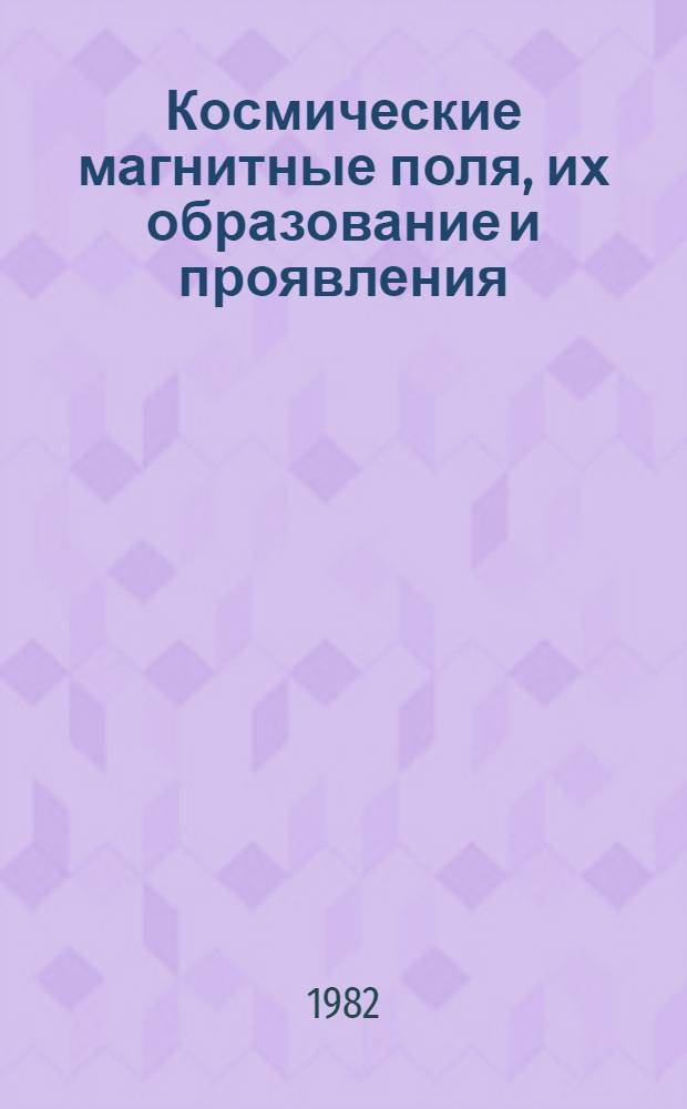 Космические магнитные поля, их образование и проявления : В 2 ч. [Ч.] 1
