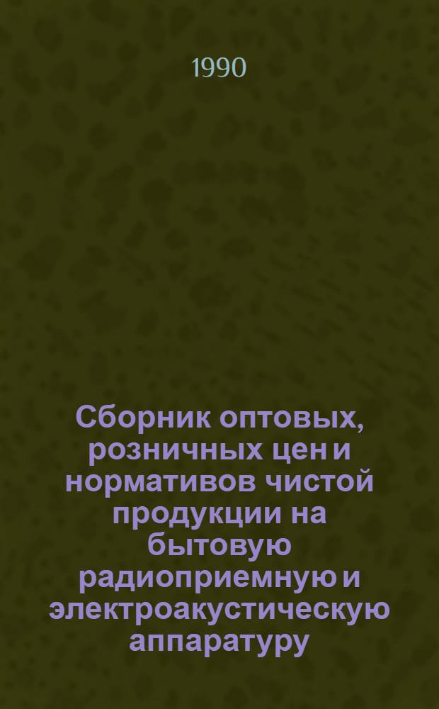 Сборник оптовых, розничных цен и нормативов чистой продукции на бытовую радиоприемную и электроакустическую аппаратуру : В 5 ч.
