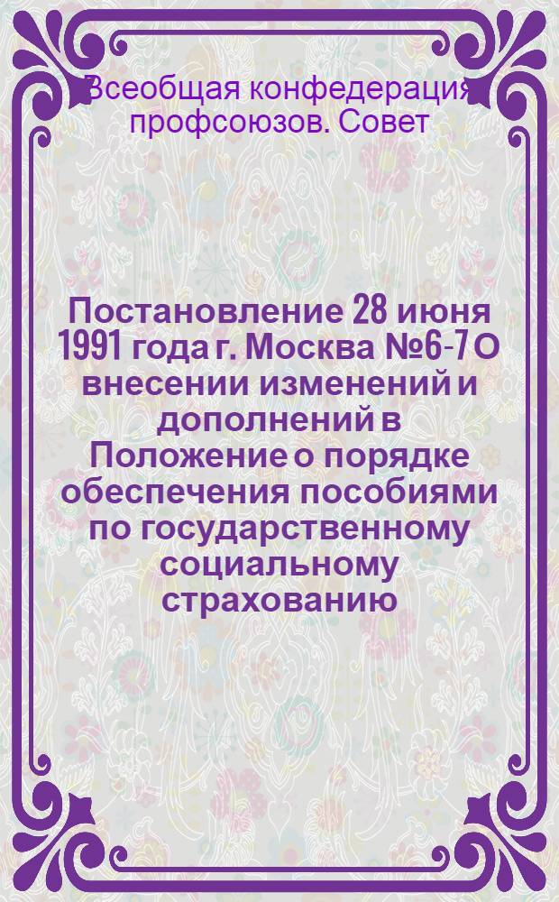 Постановление 28 июня 1991 года г. Москва № 6-7 О внесении изменений и дополнений в Положение о порядке обеспечения пособиями по государственному социальному страхованию