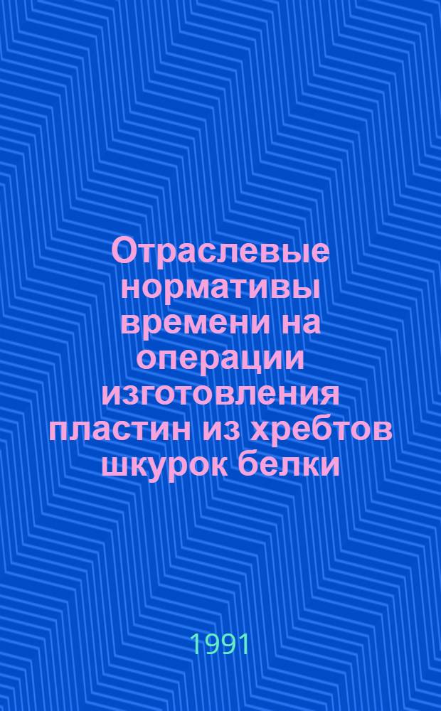 Отраслевые нормативы времени на операции изготовления пластин из хребтов шкурок белки : Утв. Госкомлегпромом 03.10.90