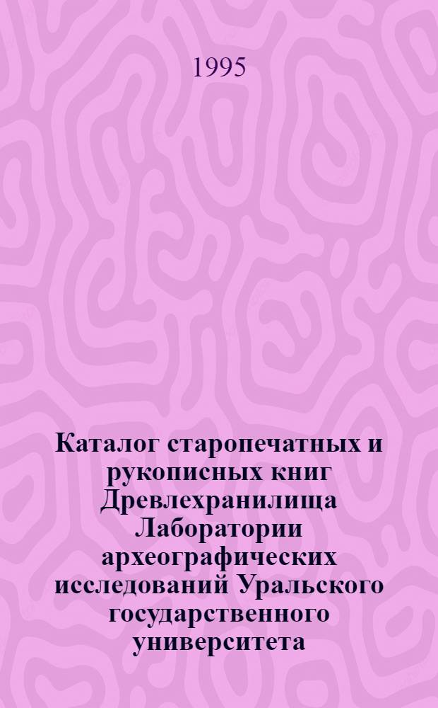 Каталог старопечатных и рукописных книг Древлехранилища Лаборатории археографических исследований Уральского государственного университета. Ч. 2