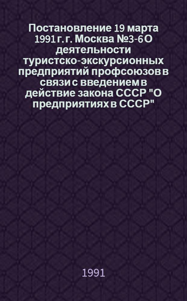 Постановление 19 марта 1991 г. г. Москва № 3-6 О деятельности туристско-экскурсионных предприятий профсоюзов в связи с введением в действие закона СССР "О предприятиях в СССР"