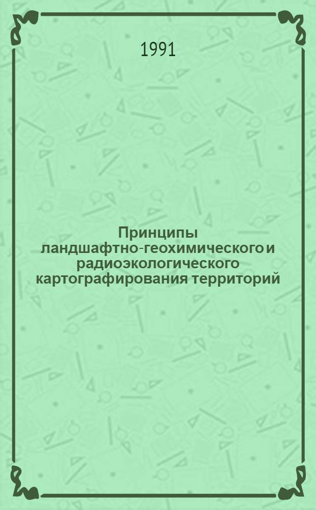 Принципы ландшафтно-геохимического и радиоэкологического картографирования территорий, загрязненных радионуклидами в результате аварии на Чернобыльской АЭС : (Проект "РАДЛАН")