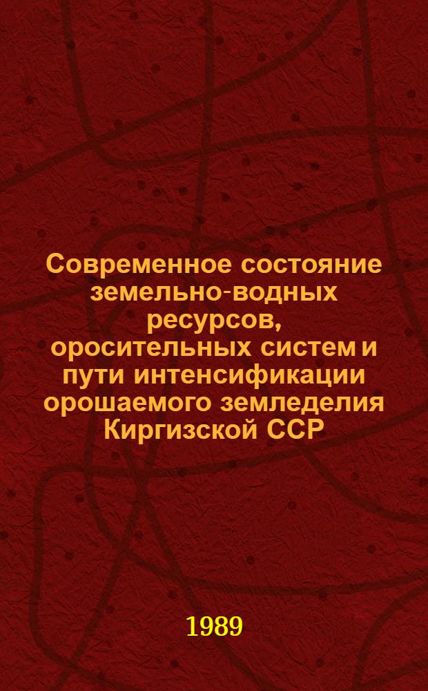 Современное состояние земельно-водных ресурсов, оросительных систем и пути интенсификации орошаемого земледелия Киргизской ССР. Ч. 1 : Природно-климатические условия, техническое состояние оросительных систем и оценка земельно-водных ресурсов Киргизской ССР с учетом их рационального использования
