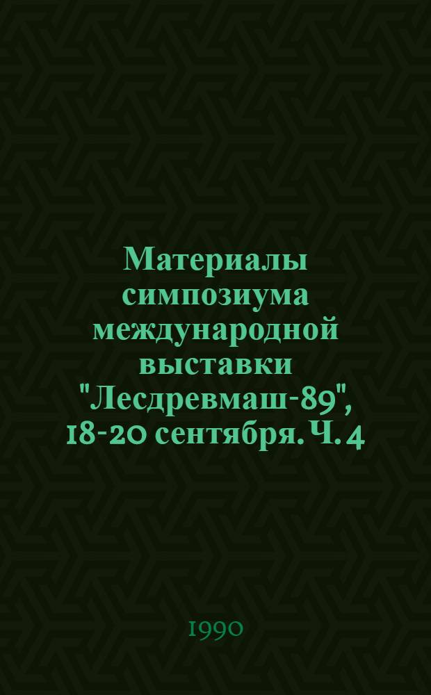 Материалы симпозиума международной выставки "Лесдревмаш-89", [18-20 сентября]. Ч. 4