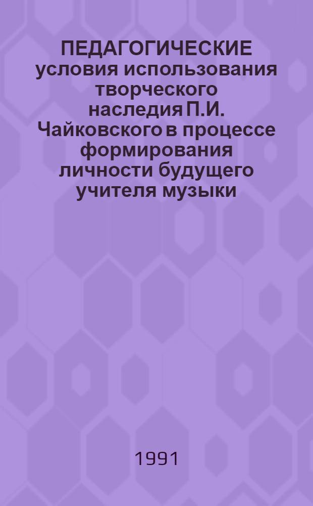 ПЕДАГОГИЧЕСКИЕ условия использования творческого наследия П.И. Чайковского в процессе формирования личности будущего учителя музыки : Метод. рекомендации для студентов-практикантов муз.-пед. фак., учителей музыки сред. шк