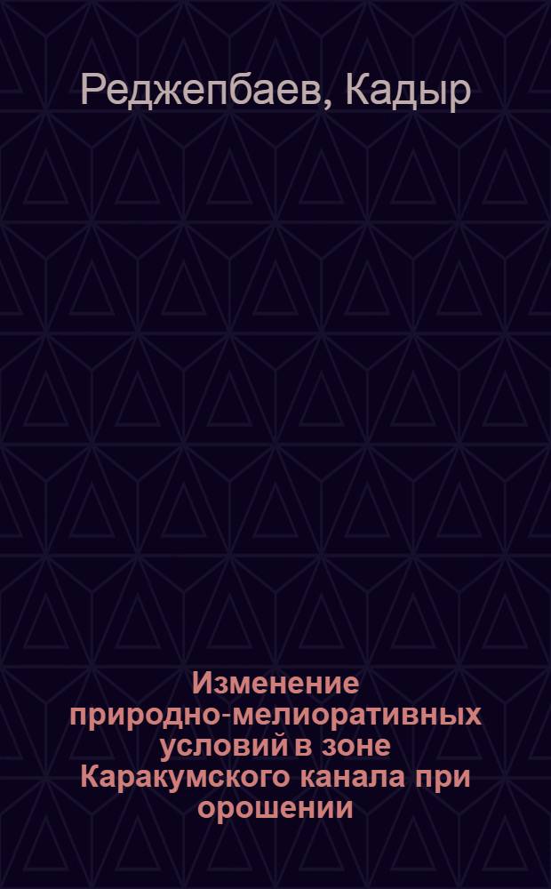 Изменение природно-мелиоративных условий в зоне Каракумского канала при орошении, пути рационального использования и охраны земель : Автореф. дис. на соиск. учен. степ. д-ра с.-х. наук : (11.00.11)