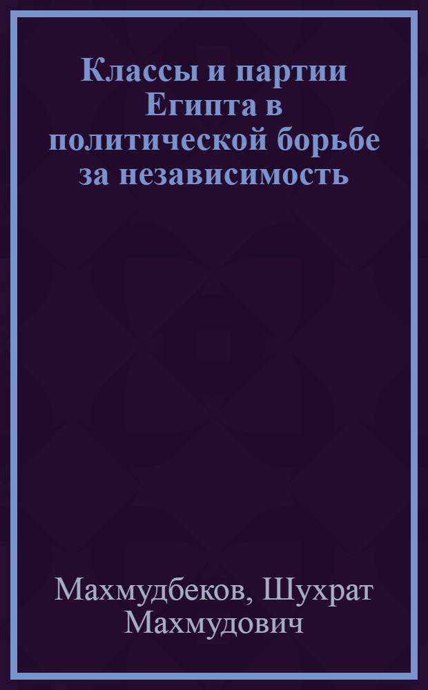 Классы и партии Египта в политической борьбе за независимость (1918-1960 гг.) : Автореф. дис. на соиск. учен. степ. д-ра ист. наук : (07.00.04)