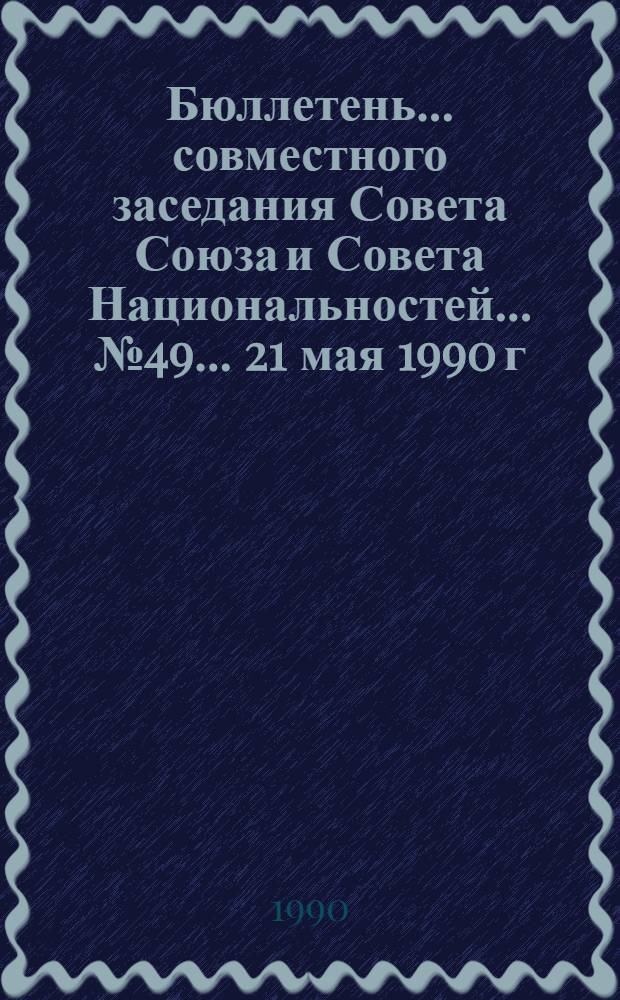 Бюллетень... совместного заседания Совета Союза и Совета Национальностей... ... № 49... 21 мая 1990 г.