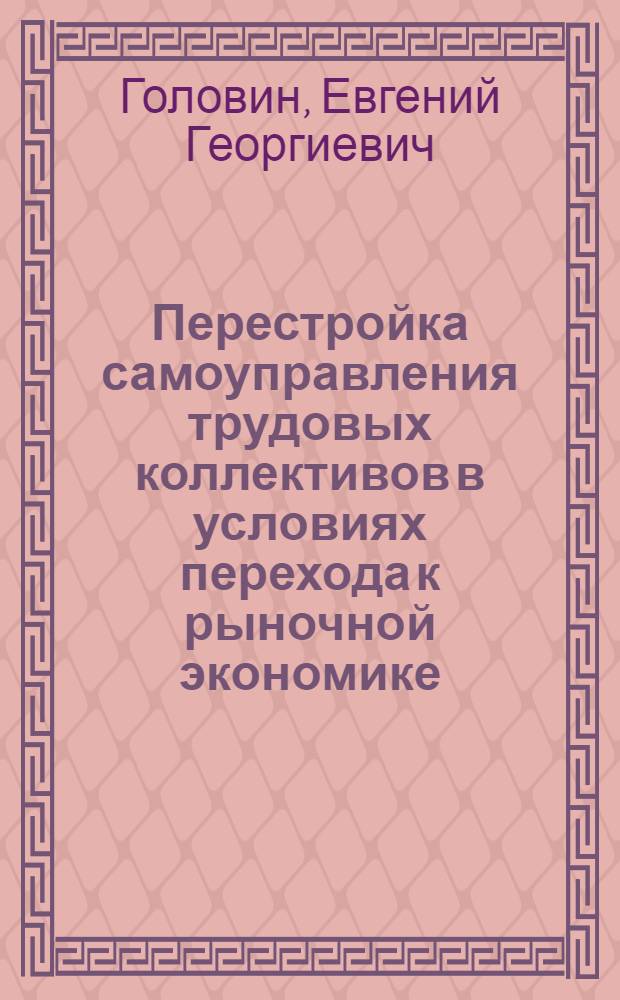 Перестройка самоуправления трудовых коллективов в условиях перехода к рыночной экономике : Автореф. дис. на соиск. учен. степ. д-ра экон. наук : (08.00.05)