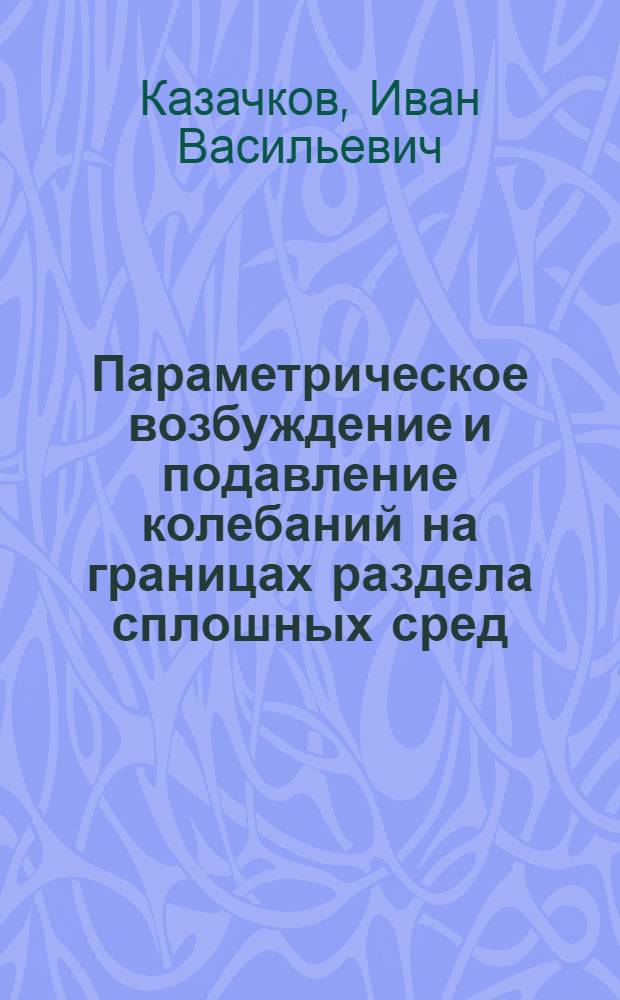 Параметрическое возбуждение и подавление колебаний на границах раздела сплошных сред : Автореф. дис. на соиск. учен. степ. д-ра техн. наук : (01.02.05)