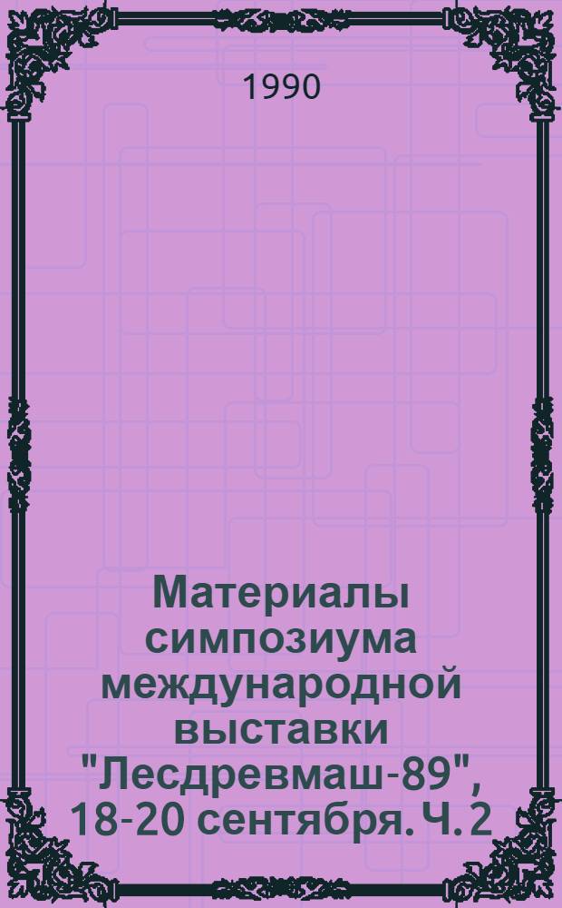 Материалы симпозиума международной выставки "Лесдревмаш-89", [18-20 сентября]. Ч. 2
