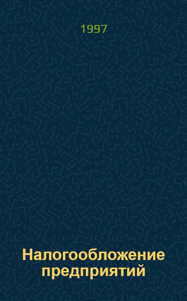 Налогообложение предприятий: общие вопросы : Практ. пособие для рук., финансовых менеджеров и бухгалтеров предприятий