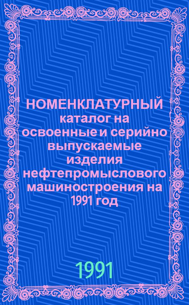 [НОМЕНКЛАТУРНЫЙ каталог на освоенные и серийно выпускаемые изделия нефтепромыслового машиностроения на 1991 год] : Доп. и изм