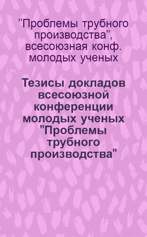 Тезисы докладов всесоюзной конференции молодых ученых "Проблемы трубного производства" (г. Днепропетровск, ноябрь 1990 г.)