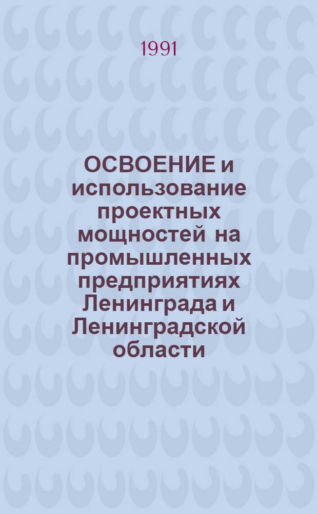 ОСВОЕНИЕ и использование проектных мощностей на промышленных предприятиях Ленинграда и Ленинградской области... : Стат. бюл