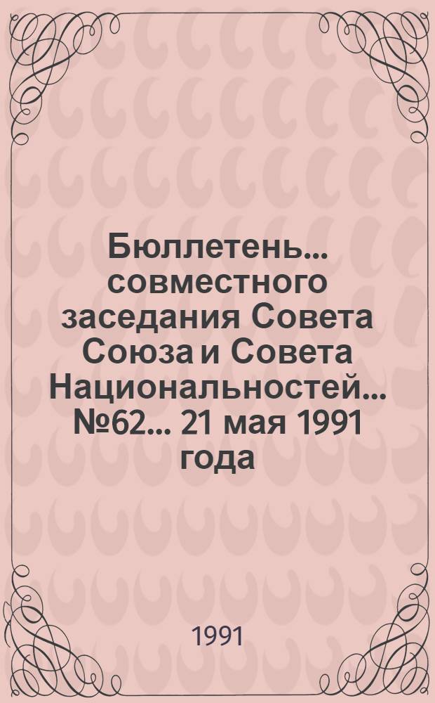 Бюллетень ... совместного заседания Совета Союза и Совета Национальностей... ... № 62... 21 мая 1991 года
