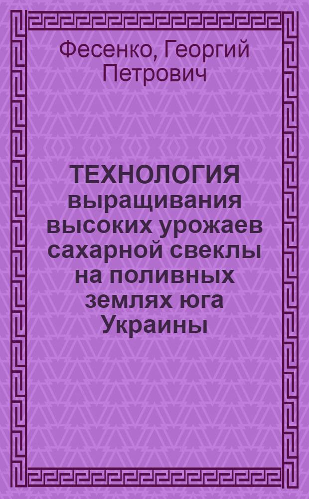 ТЕХНОЛОГИЯ выращивания высоких урожаев сахарной свеклы на поливных землях юга Украины