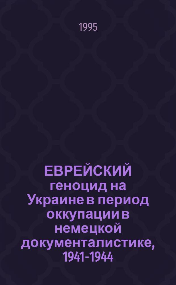 ЕВРЕЙСКИЙ геноцид на Украине в период оккупации в немецкой документалистике, 1941-1944 = Genocide of the Ukrainian jews at the occupation period to german documentation, 1941-1944