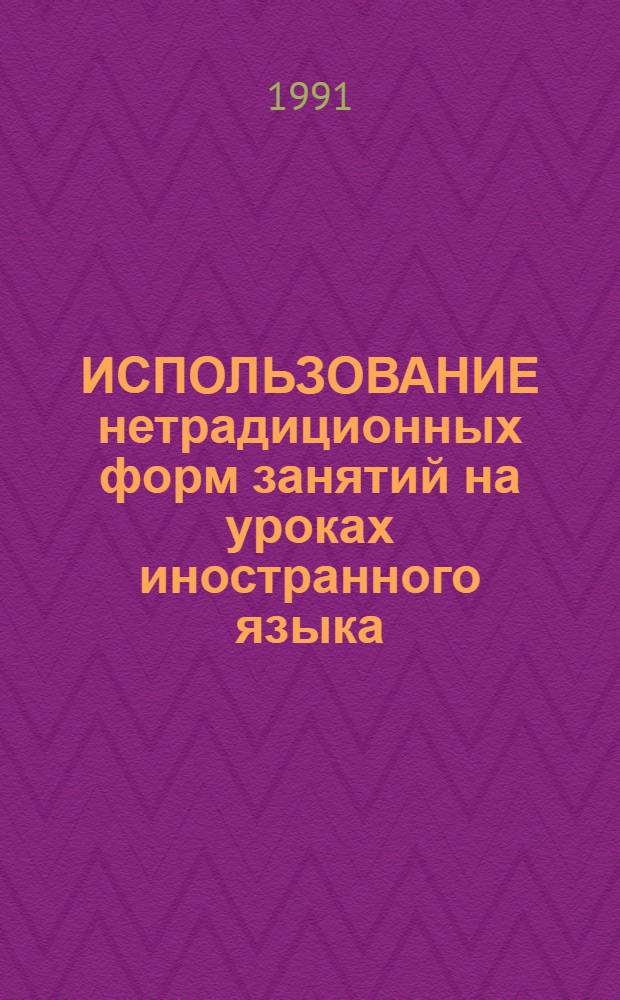ИСПОЛЬЗОВАНИЕ нетрадиционных форм занятий на уроках иностранного языка : Метод. рекомендации из опыта работы