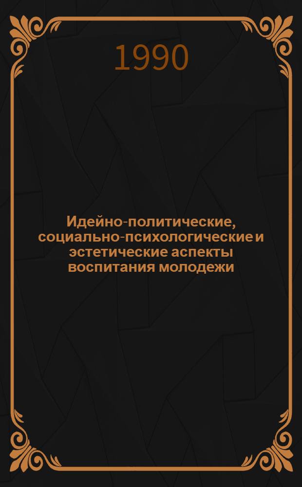 Идейно-политические, социально-психологические и эстетические аспекты воспитания молодежи. Проблемы, опыт, методика, рекомендации : [Тез. респ. конф., апр. 1990 г. г. Кишинев. Ч. 1
