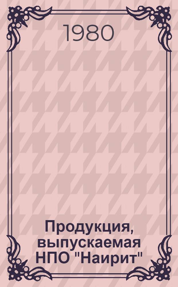 Продукция, выпускаемая НПО "Наирит" : Номенклатур. перечень по состоянию на 01.10.79