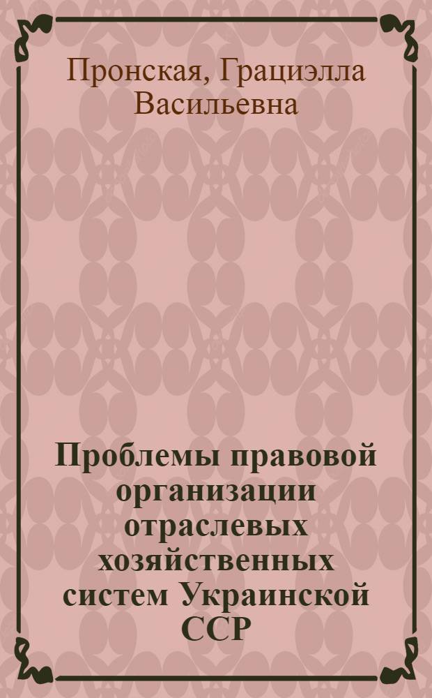 Проблемы правовой организации отраслевых хозяйственных систем Украинской ССР : Автореф. дис. на соиск. учен. степ. д-ра юрид. наук : (12.00.04)