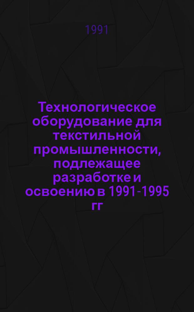 Технологическое оборудование для текстильной промышленности, подлежащее разработке и освоению в 1991-1995 гг. Ч. 1