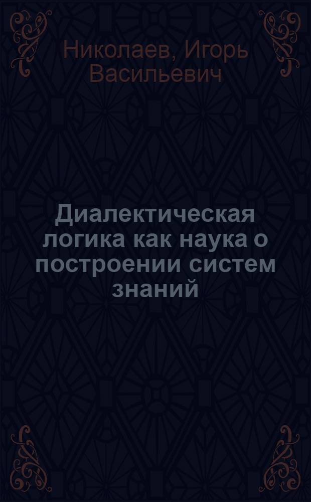 Диалектическая логика как наука о построении систем знаний : Учеб. пособие по курсу "Логика для педвузов"