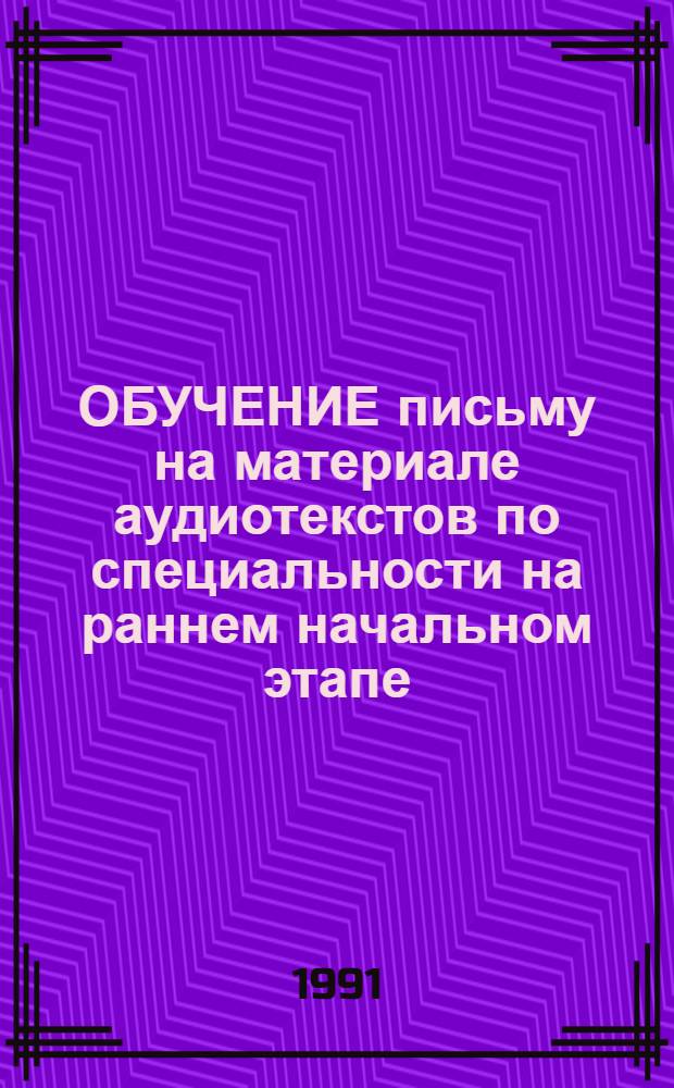 ОБУЧЕНИЕ письму на материале аудиотекстов по специальности на раннем начальном этапе : Метод. разраб.