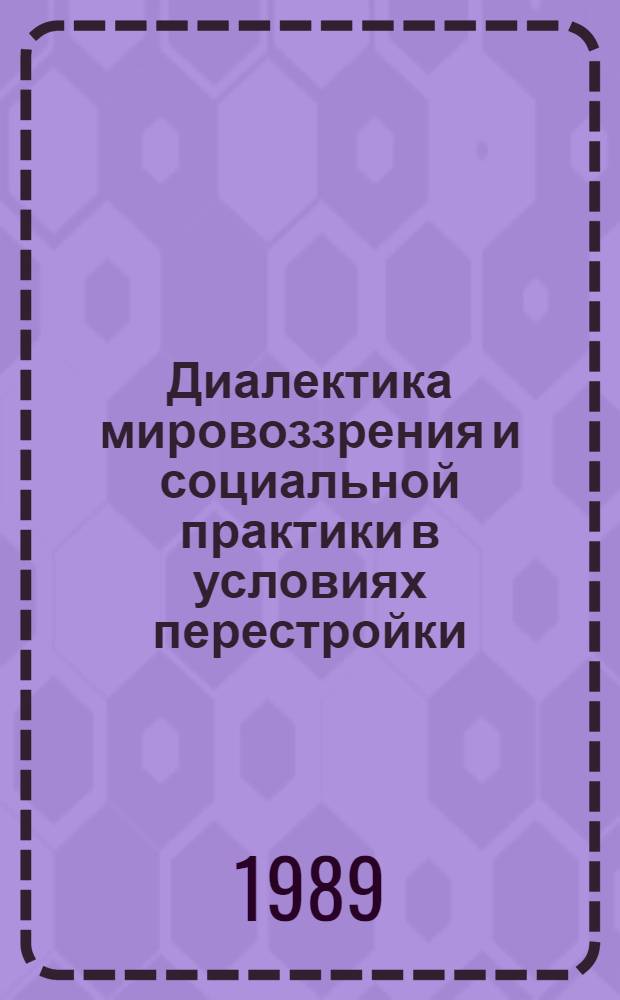 Диалектика мировоззрения и социальной практики в условиях перестройки : (Тез. докл. регион. конф., 20-21 мая 1989 г.). Ч. 2