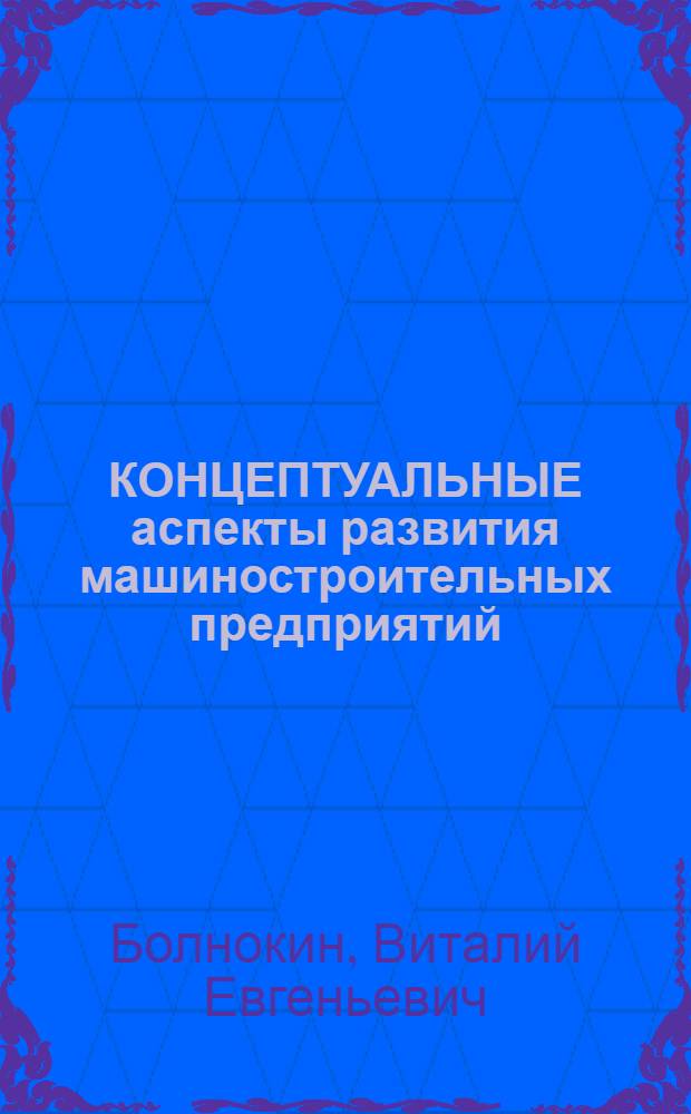 КОНЦЕПТУАЛЬНЫЕ аспекты развития машиностроительных предприятий