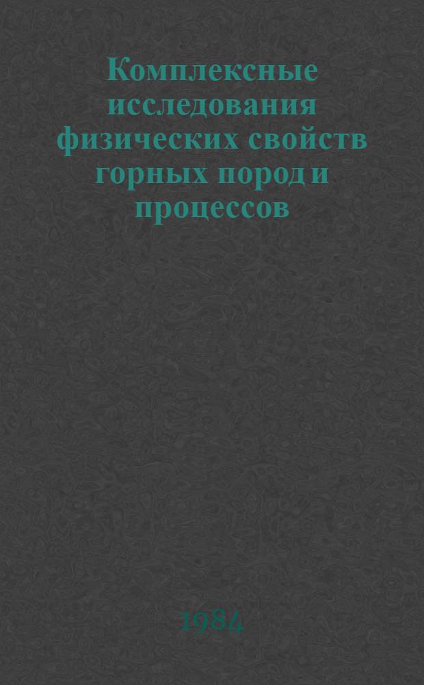 Комплексные исследования физических свойств горных пород и процессов : VIII всесоюз. науч. конф. вузов СССР с участием н.-и. ин-тов, 1-3 февр. 1984 г. Тез. докл. Секция 1 : Комплексное изучение физических свойств горных пород