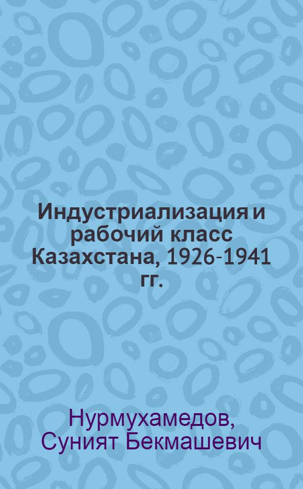 Индустриализация и рабочий класс Казахстана, 1926-1941 гг. : Опыт концептуального переосмысления проблемы : Автореф. дис. на соиск. учен. степ. д. ист. наук : Спец. (07.00.02)