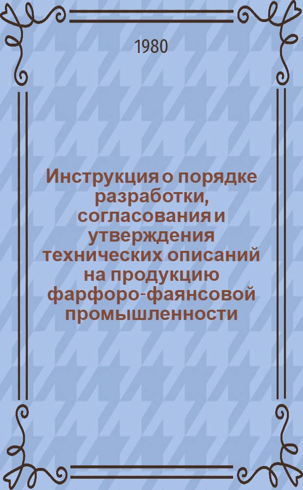 Инструкция о порядке разработки, согласования и утверждения технических описаний на продукцию фарфоро-фаянсовой промышленности : утв. Упр. развития фарфоро-фаянсовой пром-сти Минлегпрома СССР 13.02.80